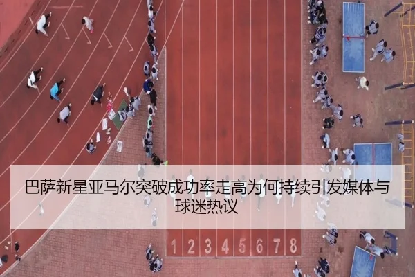 巴萨新星亚马尔突破成功率走高为何持续引发媒体与球迷热议
