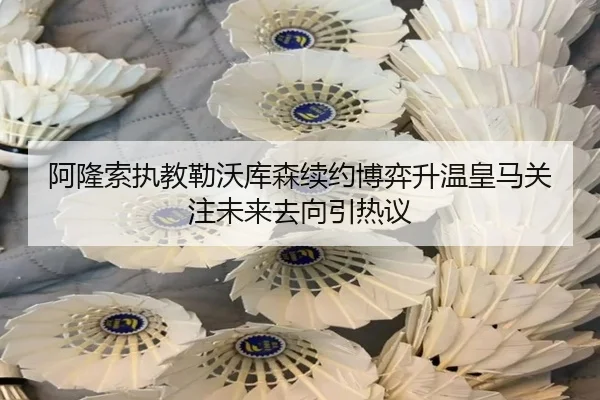 阿隆索执教勒沃库森续约博弈升温皇马关注未来去向引热议