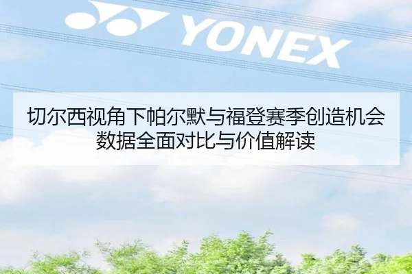 切尔西视角下帕尔默与福登赛季创造机会数据全面对比与价值解读